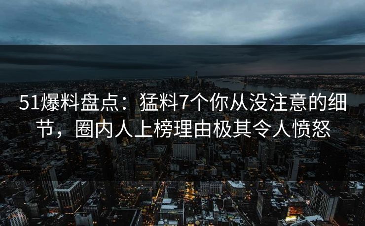 51爆料盘点：猛料7个你从没注意的细节，圈内人上榜理由极其令人愤怒