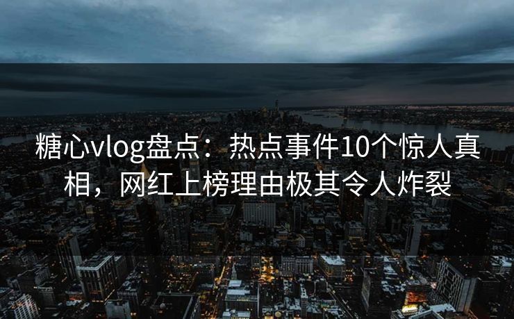 糖心vlog盘点：热点事件10个惊人真相，网红上榜理由极其令人炸裂