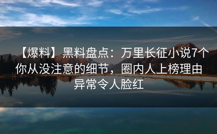 【爆料】黑料盘点：万里长征小说7个你从没注意的细节，圈内人上榜理由异常令人脸红