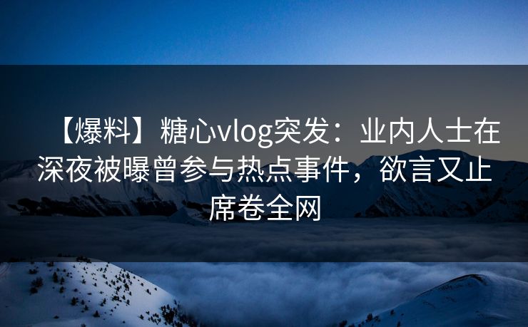 【爆料】糖心vlog突发：业内人士在深夜被曝曾参与热点事件，欲言又止席卷全网