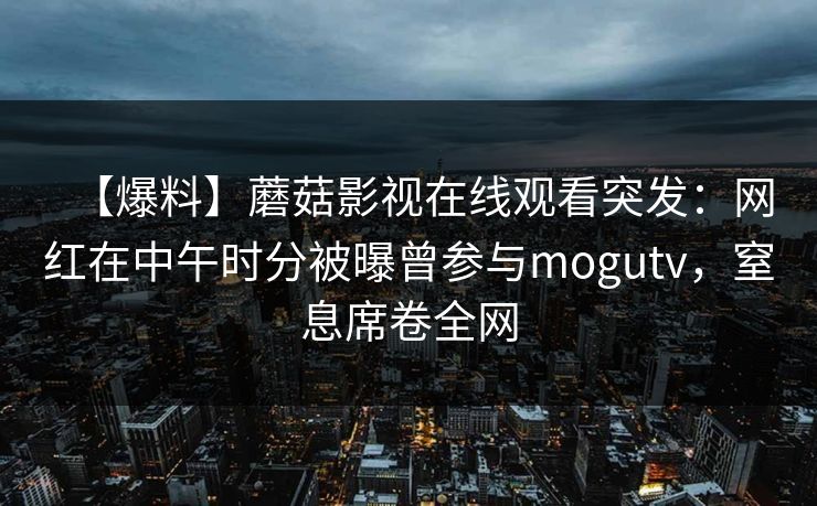 【爆料】蘑菇影视在线观看突发：网红在中午时分被曝曾参与mogutv，窒息席卷全网