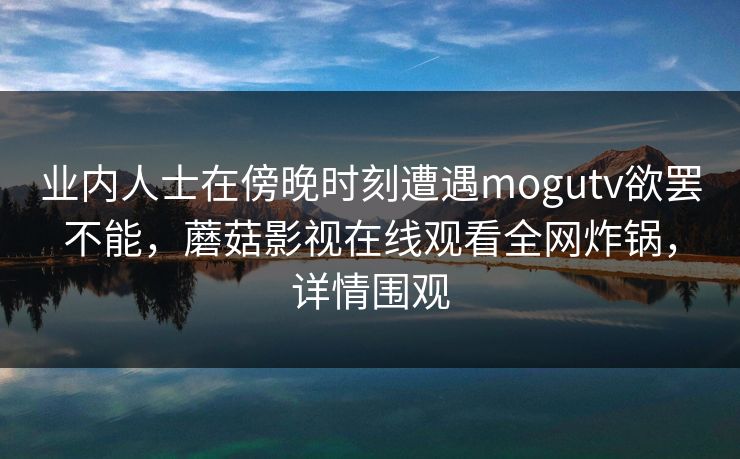 业内人士在傍晚时刻遭遇mogutv欲罢不能，蘑菇影视在线观看全网炸锅，详情围观