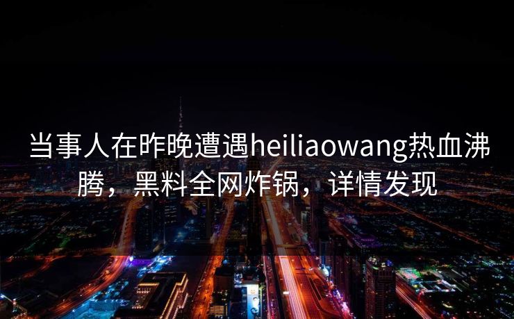 当事人在昨晚遭遇heiliaowang热血沸腾，黑料全网炸锅，详情发现