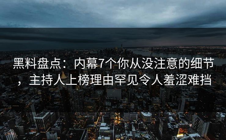 黑料盘点：内幕7个你从没注意的细节，主持人上榜理由罕见令人羞涩难挡