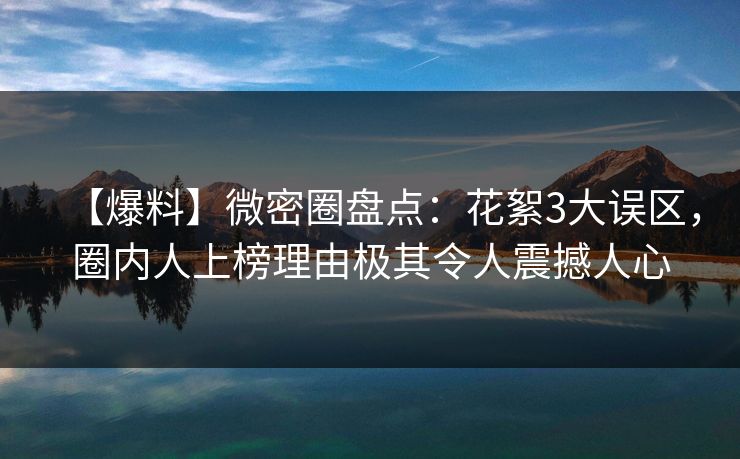 【爆料】微密圈盘点:花絮3大误区,圈内人上榜理由极其令人震撼人心 【爆料】微密圈盘点:花絮3大误区,圈内人上榜理由极其令人震撼人心