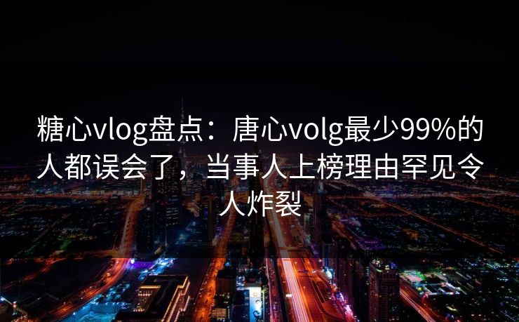 糖心vlog盘点:唐心volg最少99%的人都误会了,当事人上榜理由罕见令人炸裂 糖心vlog盘点:唐心volg最少99%的人都误会了,当事人上榜理由罕见令人炸裂