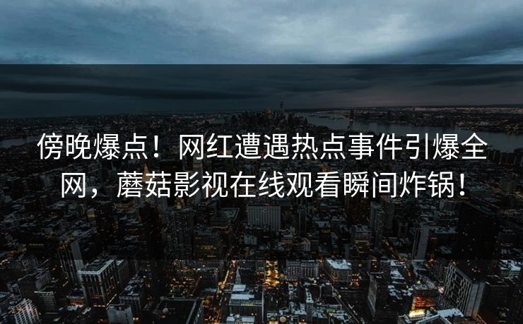 傍晚爆点!网红遭遇热点事件引爆全网,蘑菇影视在线观看瞬间炸锅! 傍晚爆点!网红遭遇热点事件引爆全网,蘑菇影视在线观看瞬间炸锅!