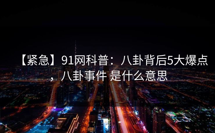 【紧急】91网科普：八卦背后5大爆点，八卦事件 是什么意思