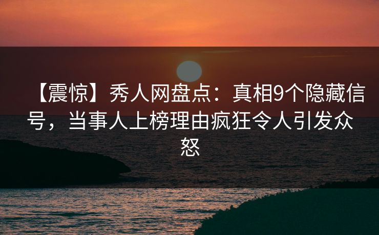 【震惊】秀人网盘点：真相9个隐藏信号，当事人上榜理由疯狂令人引发众怒