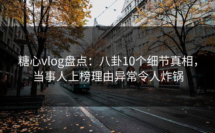 糖心vlog盘点:八卦10个细节真相,当事人上榜理由异常令人炸锅 糖心vlog盘点:八卦10个细节真相,当事人上榜理由异常令人炸锅