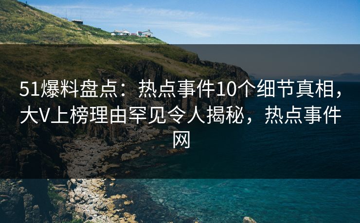 51爆料盘点:热点事件10个细节真相,大V上榜理由罕见令人揭秘,热点事件网 51爆料盘点:热点事件10个细节真相,大V上榜理由罕见令人揭秘,热点事件网