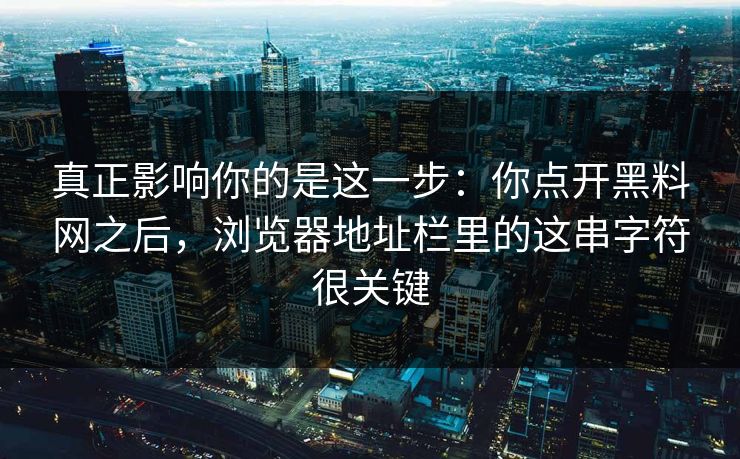 真正影响你的是这一步：你点开黑料网之后，浏览器地址栏里的这串字符很关键
