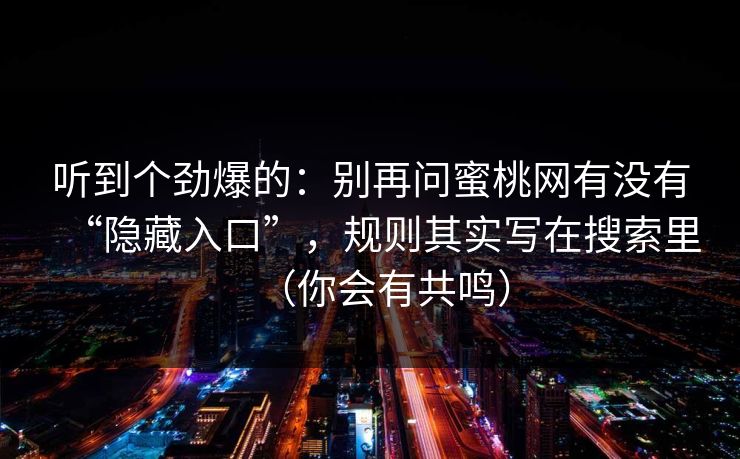 听到个劲爆的:别再问蜜桃网有没有“隐藏入口”,规则其实写在搜索里(你会有共鸣) 听到个劲爆的:别再问蜜桃网有没有“隐藏入口”,规则其实写在搜索里(你会有共鸣)