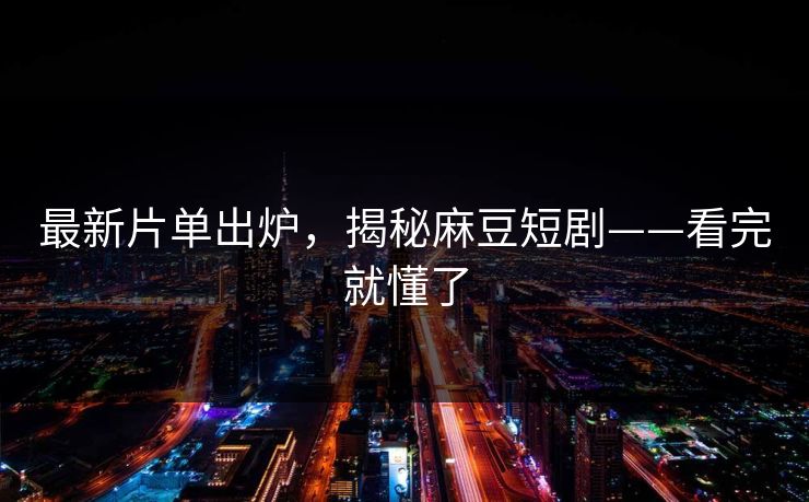 最新片单出炉，揭秘麻豆短剧——看完就懂了