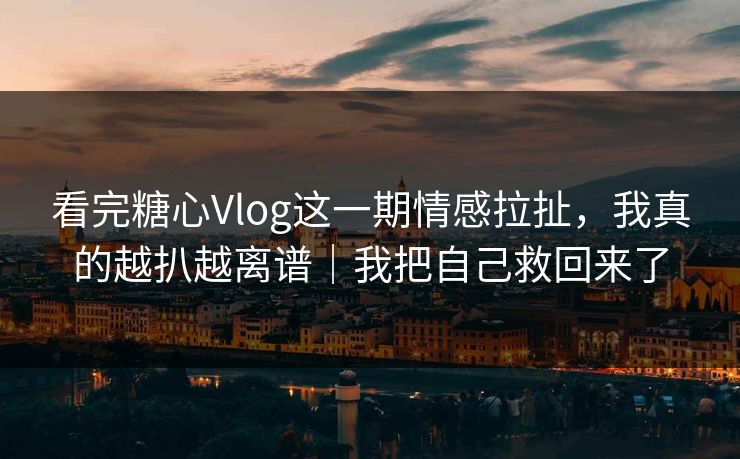 看完糖心Vlog这一期情感拉扯，我真的越扒越离谱｜我把自己救回来了