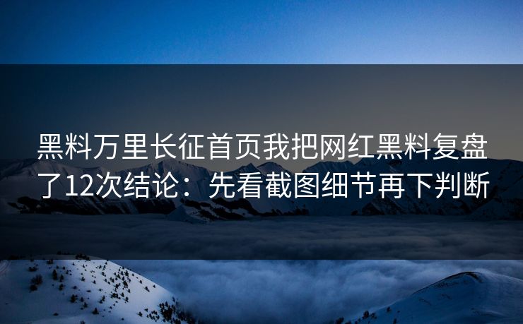 黑料万里长征首页我把网红黑料复盘了12次结论：先看截图细节再下判断
