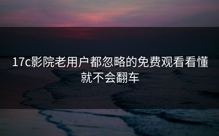 17c影院老用户都忽略的免费观看看懂就不会翻车