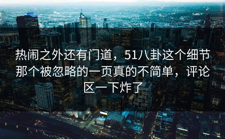 热闹之外还有门道，51八卦这个细节那个被忽略的一页真的不简单，评论区一下炸了